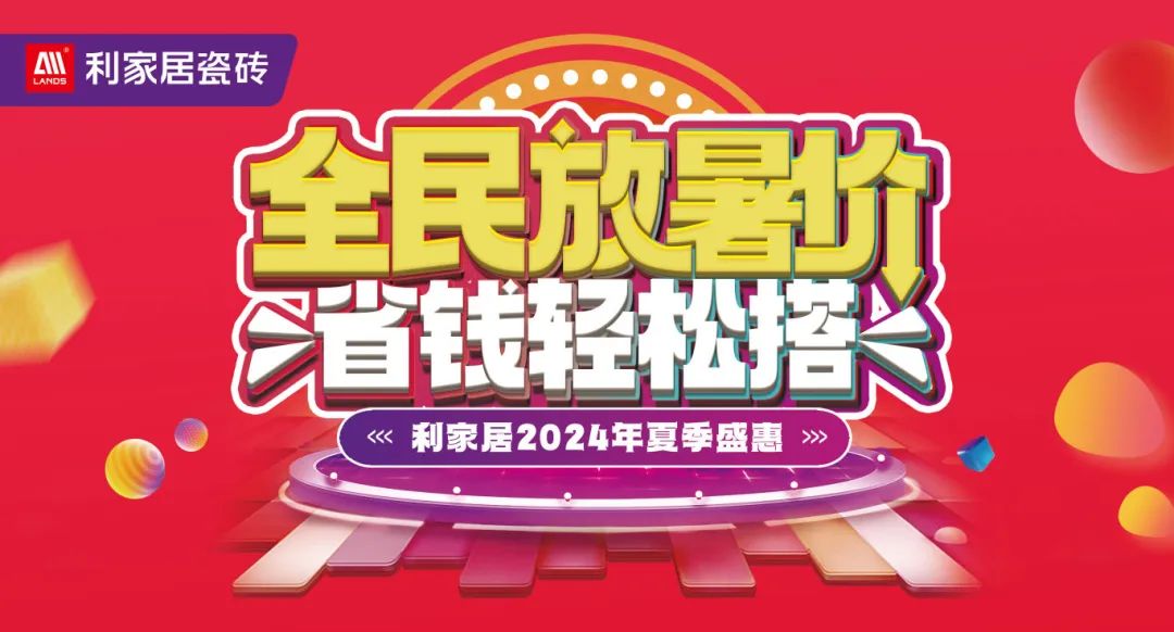 全民放暑價 省錢輕松搭｜利家居瓷磚2024年夏季盛惠活動圓滿收官！